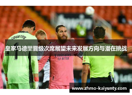 皇家马德里晋级次席展望未来发展方向与潜在挑战 皇家马德里晋级次席展望未来发展方向与潜在挑战
