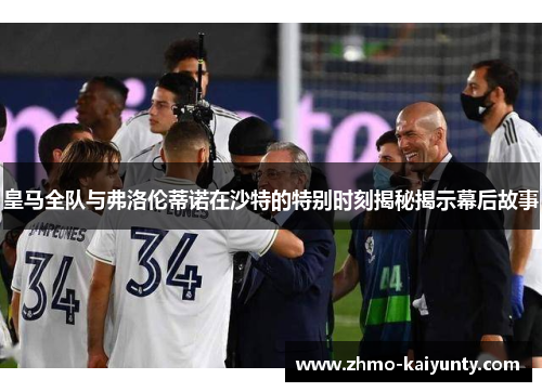 皇马全队与弗洛伦蒂诺在沙特的特别时刻揭秘揭示幕后故事 皇马全队与弗洛伦蒂诺在沙特的特别时刻揭秘揭示幕后故事
