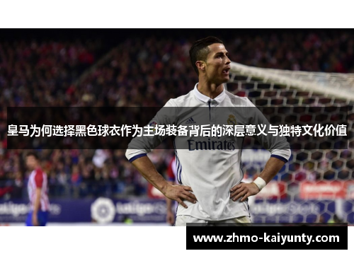 皇马为何选择黑色球衣作为主场装备背后的深层意义与独特文化价值 皇马为何选择黑色球衣作为主场装备背后的深层意义与独特文化价值