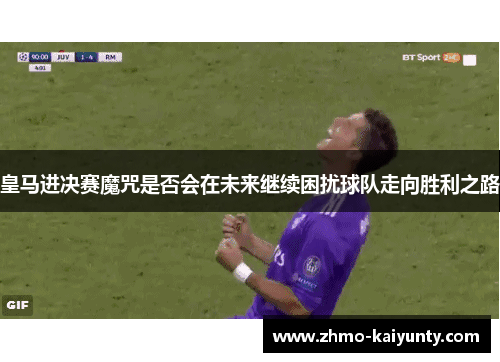 皇马进决赛魔咒是否会在未来继续困扰球队走向胜利之路 皇马进决赛魔咒是否会在未来继续困扰球队走向胜利之路