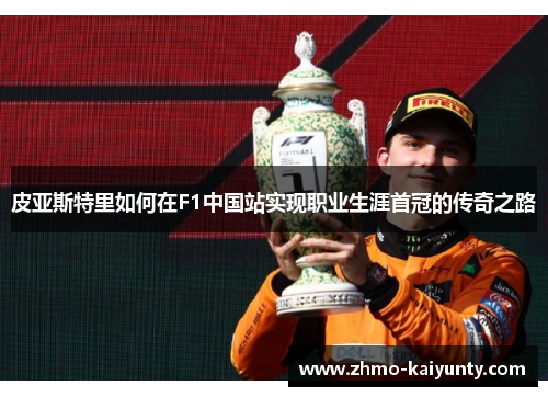 皮亚斯特里如何在F1中国站实现职业生涯首冠的传奇之路 皮亚斯特里如何在F1中国站实现职业生涯首冠的传奇之路