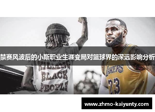 禁赛风波后的小斯职业生涯变局对篮球界的深远影响分析 禁赛风波后的小斯职业生涯变局对篮球界的深远影响分析