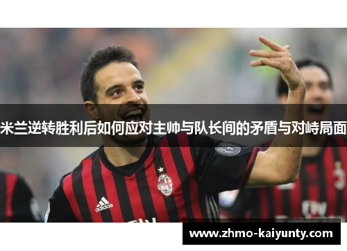 米兰逆转胜利后如何应对主帅与队长间的矛盾与对峙局面 米兰逆转胜利后如何应对主帅与队长间的矛盾与对峙局面
