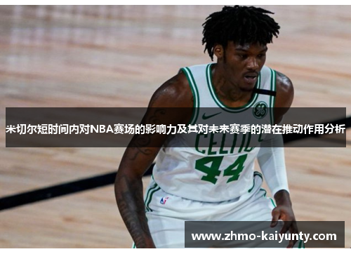 米切尔短时间内对NBA赛场的影响力及其对未来赛季的潜在推动作用分析 米切尔短时间内对NBA赛场的影响力及其对未来赛季的潜在推动作用分析