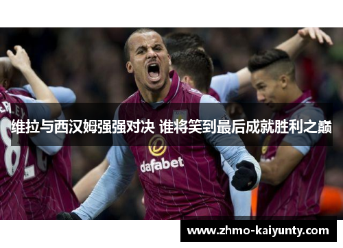 维拉与西汉姆强强对决 谁将笑到最后成就胜利之巅 维拉与西汉姆强强对决 谁将笑到最后成就胜利之巅