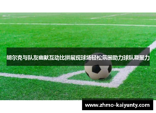 胡尔克与队友幽默互动比拼展现球场轻松氛围助力球队凝聚力 胡尔克与队友幽默互动比拼展现球场轻松氛围助力球队凝聚力