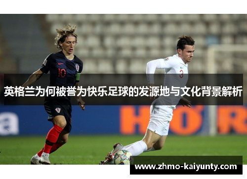英格兰为何被誉为快乐足球的发源地与文化背景解析 英格兰为何被誉为快乐足球的发源地与文化背景解析