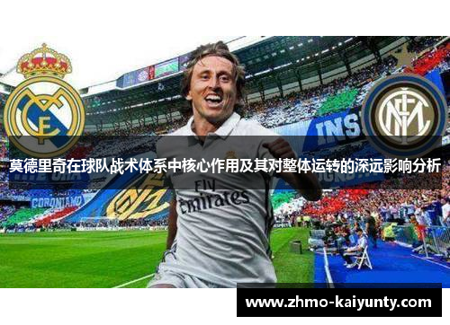 莫德里奇在球队战术体系中核心作用及其对整体运转的深远影响分析 莫德里奇在球队战术体系中核心作用及其对整体运转的深远影响分析
