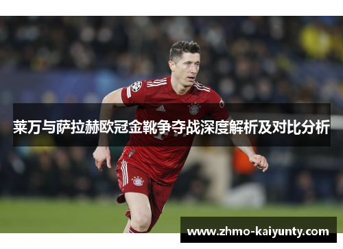 莱万与萨拉赫欧冠金靴争夺战深度解析及对比分析 莱万与萨拉赫欧冠金靴争夺战深度解析及对比分析