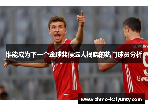 谁能成为下一个金球奖候选人揭晓的热门球员分析 谁能成为下一个金球奖候选人揭晓的热门球员分析