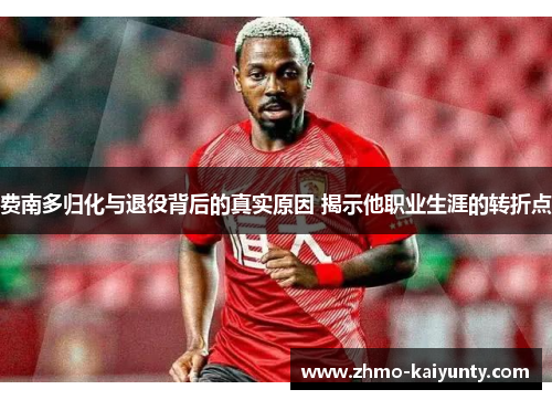 费南多归化与退役背后的真实原因 揭示他职业生涯的转折点 费南多归化与退役背后的真实原因 揭示他职业生涯的转折点