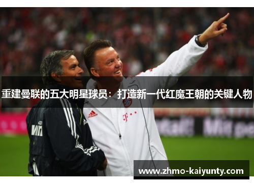 重建曼联的五大明星球员：打造新一代红魔王朝的关键人物