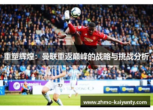 重塑辉煌:曼联重返巅峰的战略与挑战分析 重塑辉煌:曼联重返巅峰的战略与挑战分析