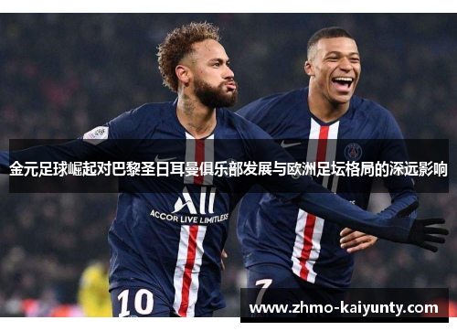 金元足球崛起对巴黎圣日耳曼俱乐部发展与欧洲足坛格局的深远影响 金元足球崛起对巴黎圣日耳曼俱乐部发展与欧洲足坛格局的深远影响