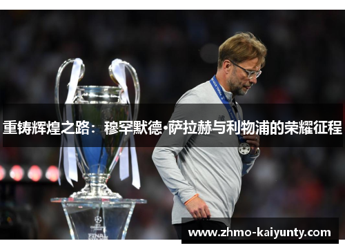 重铸辉煌之路:穆罕默德·萨拉赫与利物浦的荣耀征程 重铸辉煌之路:穆罕默德·萨拉赫与利物浦的荣耀征程