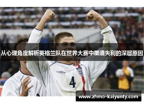 从心理角度解析英格兰队在世界大赛中屡遭失利的深层原因 从心理角度解析英格兰队在世界大赛中屡遭失利的深层原因