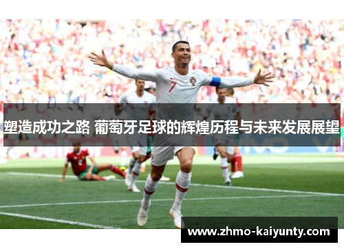 塑造成功之路 葡萄牙足球的辉煌历程与未来发展展望 塑造成功之路 葡萄牙足球的辉煌历程与未来发展展望