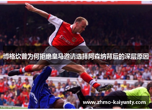 博格坎普为何拒绝皇马邀请选择阿森纳背后的深层原因 博格坎普为何拒绝皇马邀请选择阿森纳背后的深层原因