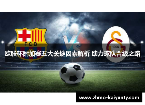 欧联杯附加赛五大关键因素解析 助力球队晋级之路 欧联杯附加赛五大关键因素解析 助力球队晋级之路