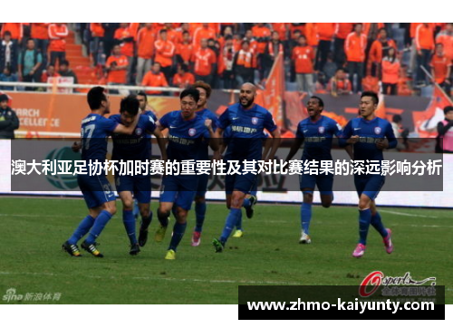 澳大利亚足协杯加时赛的重要性及其对比赛结果的深远影响分析 澳大利亚足协杯加时赛的重要性及其对比赛结果的深远影响分析
