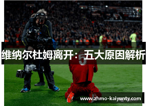 维纳尔杜姆离开:五大原因解析 维纳尔杜姆离开:五大原因解析