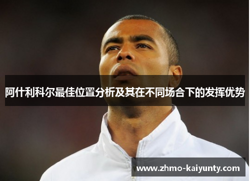 阿什利科尔最佳位置分析及其在不同场合下的发挥优势 阿什利科尔最佳位置分析及其在不同场合下的发挥优势