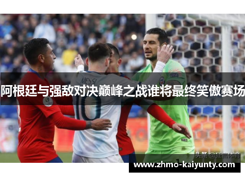 阿根廷与强敌对决巅峰之战谁将最终笑傲赛场 阿根廷与强敌对决巅峰之战谁将最终笑傲赛场