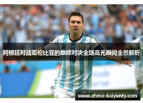 阿根廷对战哥伦比亚的巅峰对决全场高光瞬间全景解析