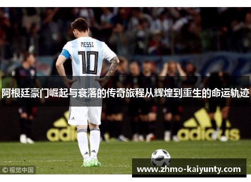 阿根廷豪门崛起与衰落的传奇旅程从辉煌到重生的命运轨迹 阿根廷豪门崛起与衰落的传奇旅程从辉煌到重生的命运轨迹