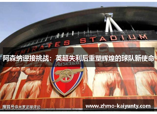 阿森纳迎接挑战:英超失利后重塑辉煌的球队新使命 阿森纳迎接挑战:英超失利后重塑辉煌的球队新使命