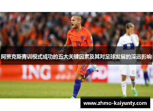 阿贾克斯青训模式成功的五大关键因素及其对足球发展的深远影响 阿贾克斯青训模式成功的五大关键因素及其对足球发展的深远影响