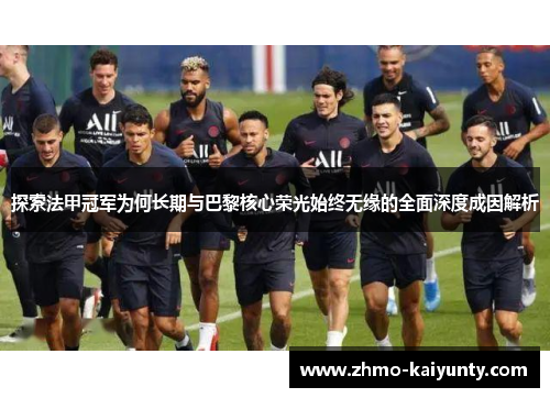 探索法甲冠军为何长期与巴黎核心荣光始终无缘的全面深度成因解析 探索法甲冠军为何长期与巴黎核心荣光始终无缘的全面深度成因解析