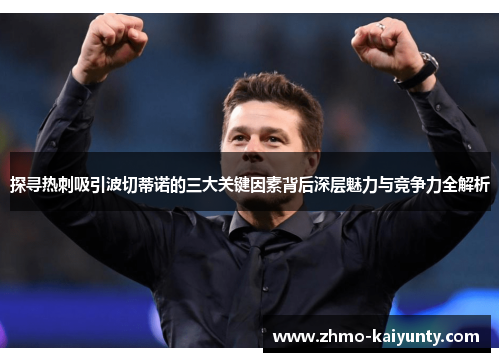 探寻热刺吸引波切蒂诺的三大关键因素背后深层魅力与竞争力全解析 探寻热刺吸引波切蒂诺的三大关键因素背后深层魅力与竞争力全解析